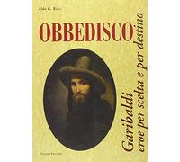 Obbedisco. Garibaldi eroe per scelta e per destino