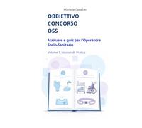 Obbiettivo Concorso OSS: Manuale e Quiz per l'Operatore Socio-Sanitario. Volume 1 Nozioni di Pratica