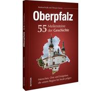Oberpfalz. 55 Meilensteine der Geschichte: Menschen, Orte und Ereignisse, die unsere Region bis heute prägen