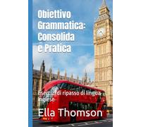 Obiettivo Grammatica: Consolida e Pratica: Esercizi di ripasso di lingua inglese