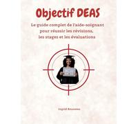 Objectif DEAS Le guide complet de l’aide-soignant pour réussir les révisions, les stages et les évaluations