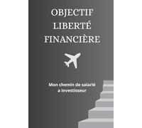 Objectif Liberté Financière: Mon chemin de salarié à investisseur