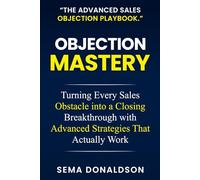 OBJECTION MASTERY: Turning Every Sales Obstacle into a Closing Breakthrough with Advanced Strategies That Actually Work