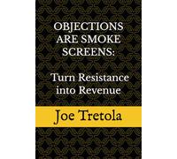 Objections are Smoke Screens: Using the SMOKE Method to Turn Resistance into Revenue: The Smoke Screen Method for Handling Sales Objections, Reading Buyer Psychology, and Closing More Deals