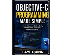 Objective-C Programming Made Simple: A Practical Beginner’s Guide to Coding with Objective-C, Xcode, and Real-World Projects