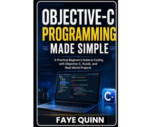 Objective-C Programming Made Simple: A Practical Beginner’s Guide to Coding with Objective-C, Xcode, and Real-World Projects