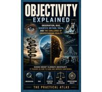 Objectivity Explained: Observation, Bias, Scientific Method, Truth, and the Challenge of Understanding Reality