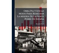 Obra Pia Y Eficaz Modo Para Remediar La Miseria De La Gente Pobre De España