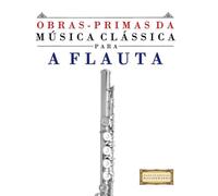 Obras-Primas da Música Clássica para a Flauta: Peças fáceis de Bach, Beethoven, Brahms, Handel, Haydn, Mozart, Schubert, Tchaikovsky, Vivaldi e Wagner