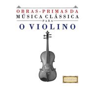 Obras-Primas da Música Clássica para o Violino: Peças fáceis de Bach, Beethoven, Brahms, Handel, Haydn, Mozart, Schubert, Tchaikovsky, Vivaldi e Wagner