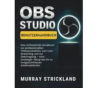 OBS STUDIO BENUTZERHANDBUCH: Das umfassende Handbuch zur professionellen Videoproduktion, zum Live-Streaming und zur Übertragung - vom Einsteiger-Setup bis hin zu fortgeschrittenen Arbeitsabläufen