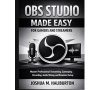 OBS Studio Made Easy for Gamers and Streamers: Master Professional Streaming, Gameplay Recording, Audio Mixing, and Broadcast Setup