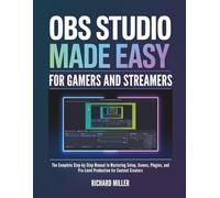 OBS Studio Made Easy for Gamers and Streamers: The Complete Step-by-Step Manual to Mastering Setup, Scenes, Plugins, and Pro-Level Production for Content Creators