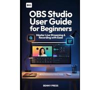 OBS Studio User Guide for Beginners: A Simple Step-by-Step Manual to Record Your Screen, Capture Audio, Add Webcam Overlays, and Create Professional Videos