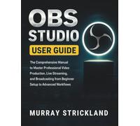 OBS STUDIO USER GUIDE: The Comprehensive Manual to Master Professional Video Production, Live Streaming, and Broadcasting from Beginner Setup to Advanced Workflows