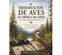 OBSERVACIÓN DE AVES EN AMÉRICA DEL NORTE PARA PRINCIPIANTES: Habilidades básicas de campo, reconocimiento de plumas, descubrimiento de hábitats y técnicas de observación al aire libre.