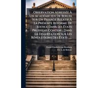 Observation AdressÃ(c)e À Un AcadÃ(c)micien De Berlin Sur Un Passage Relatif À La PrÃ(c)sente RÃ(c)forme De Justice Dans Les États Prussiens Contenu ... Sur Les RÃ(c)volutions Des États ......