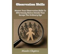 Observation Skills: Master Your Observation Skills To Effortlessly Notice Details That Escape The Ordinary Eye