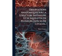 Observations Anatomiques Sur La Structure IntÃ(c)rieure Et Le Squelette De Plusieurs Espèces De CÃ(c)tacÃ(c)s...