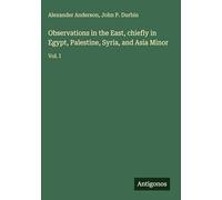 Observations in the East, chiefly in Egypt, Palestine, Syria, and Asia Minor: Vol. I