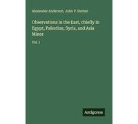 Observations in the East, chiefly in Egypt, Palestine, Syria, and Asia Minor: Vol. I