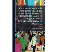 Observations Sur Le Commerce Et Sur Les Arts D'une Partie De L'europe, De L'asie, De L'afrique, Et MÃame Des Indes Orientales, Volume 2...