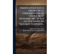 Observations Sur Le Decret De La CongrÃ(c)gation De L'index Du 27 Septembre 1851, Et Sur Les Doctrines De Quelques Écrivains...