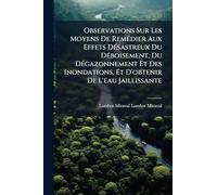 Observations Sur Les Moyens De RemÃ(c)dier Aux Effets DÃ(c)sastreux Du DÃ(c)boisement, Du DÃ(c)gazonnement Et Des Inondations, Et D'obtenir De L'eau Jaillissante