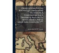 Observations Sur Les Routes Qui Conduisent Du Danube À Constantinople À Travers Le Balcon Ou Mont HÅ"mus, Par Le Lieut.-GÃ(c)n. Conte De T***.