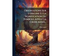 Observations Sur L'origine Et La Signification Du Symbole AppelÃ(c) La Croix AnsÃ(c)e...