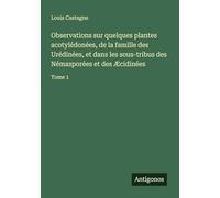 Observations sur quelques plantes acotylédonées, de la famille des Urédinées, et dans les sous-tribus des Némasporées et des Æcidinées: Tome 1