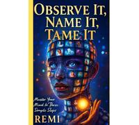 Observe It, Name It, Tame It: Master Your Mind In Three Simple Steps