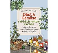Obst & Gemüse natürlich haltbar machen - Einlegen, einkochen, trocknen, entsaften, Milchsäuregärung, Kühlen, Lagern - Vorräte zur Selbstversorgung ... anlegen: Traditionelle Konservierungsmethoden