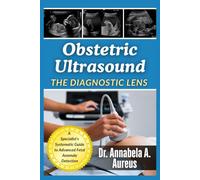 Obstetric Ultrasound: The Diagnostic Lens: A Specialist's Systematic Guide to Advanced Fetal Anomaly Detection
