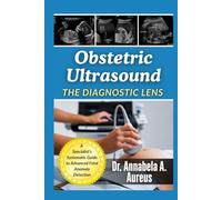 Obstetric Ultrasound: The Diagnostic Lens: A Specialist's Systematic Guide to Advanced Fetal Anomaly Detection