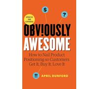 Obviously Awesome: How to Nail Product Positioning so Customers Get it, Buy it, Love it