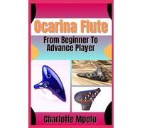 Ocarina Flute From Beginner To Advance Player: Essential Techniques And Practical Exercises To Elevate Your Musical Journey