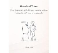 Occasional Trainer: A Practical Guide for Occasional Trainers: How to Prepare and Deliver Effective Training, Workshops and Presentations