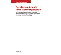 Occidente e Oriente nella storia degli italiani. Un'interpretazione per tappe essenziali delle vicende storiche e culturali degli italiani, attraverso i secoli, fino a oggi