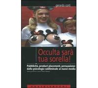 Occulta sarà tua sorella! Pubblicità, product placement, persuasione: dalla psicologia subliminale ai nuovi media