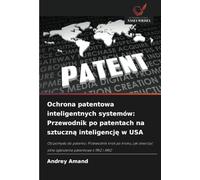Ochrona patentowa inteligentnych systemów: Przewodnik po patentach na sztuczną inteligencję w USA: Od pomys¿u do patentu: Przewodnik krok po kroku, ... silne zg¿oszenie patentowe z TRIZ i ARIZ