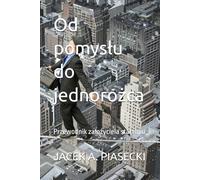 Od pomysłu do jednorożca: Przewodnik założyciela startupu: Przewodnik zalożyciela startupu