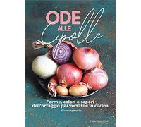 Ode alle cipolle. Forme, colori e sapori dell'ortaggio più versatile in cucina