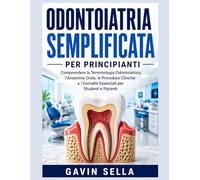 Odontoiatria Semplificata per Principianti: Comprendere la Terminologia Odontoiatrica, l'Anatomia Orale, le Procedure Cliniche e i Concetti Essenziali per Studenti e Pazienti