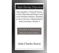Odorographia: A Natural History of Raw Materials and Drugs Used in the Perfume Industry. Intended to Serve Growers, Manufacturers and Consumers, Volume 2