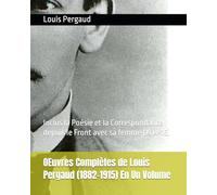 OEuvres Complètes de Louis Pergaud (1882-1915) En Un Volume: Inclus la Poésie et la Correspondance depuis le Front avec sa femme (1914-15)