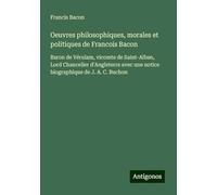 Oeuvres philosophiques, morales et politiques de Francois Bacon: Baron de Vérulam, vicomte de Saint-Alban, Lord Chancelier d'Angleterre avec une notice biographique de J. A. C. Buchon
