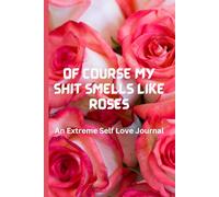 Of Course My Shit Smells Like Roses: An Extreme Self Love Journal