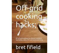 Off-grid cooking hacks;: DIY off-grid solutions for efficient cooking in tiny homes, cabins, RV's and sustainable living.