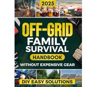 Off-Grid Family Survival Handbook: Step-by-Step DIY Solutions to Protect Your Family, Ensure Essential Supplies, and Thrive in Any Crisis - Without Expensive Gear or Complicated Projects